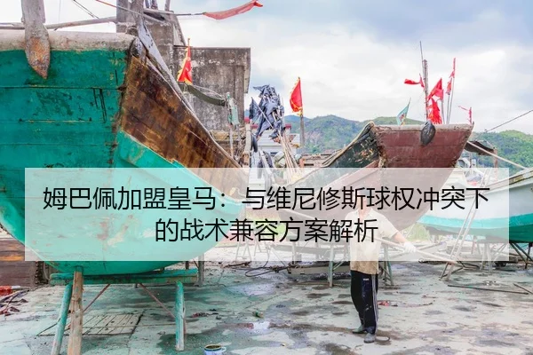 姆巴佩加盟皇马：与维尼修斯球权冲突下的战术兼容方案解析