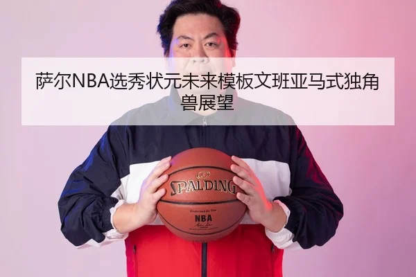 萨尔NBA选秀状元未来模板文班亚马式独角兽展望