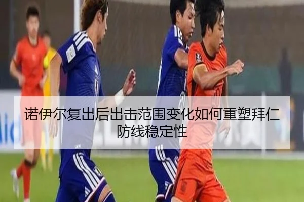 诺伊尔复出后出击范围变化如何重塑拜仁防线稳定性