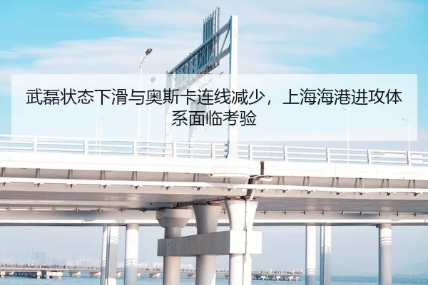 武磊状态下滑与奥斯卡连线减少，上海海港进攻体系面临考验