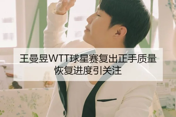 王曼昱WTT球星赛复出正手质量恢复进度引关注