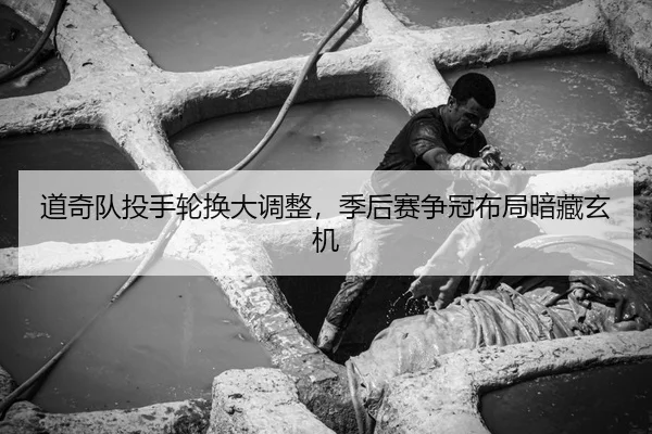 道奇队投手轮换大调整，季后赛争冠布局暗藏玄机