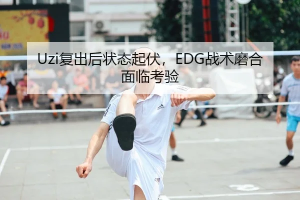 Uzi复出后状态起伏，EDG战术磨合面临考验