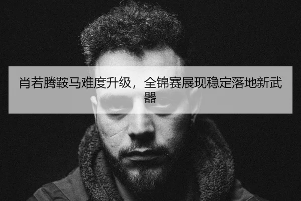 肖若腾鞍马难度升级，全锦赛展现稳定落地新武器