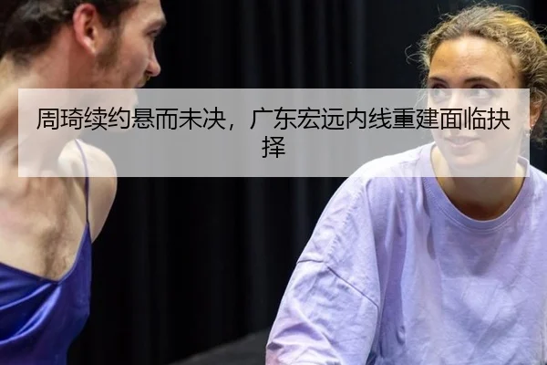 周琦续约悬而未决，广东宏远内线重建面临抉择