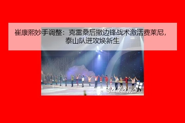 崔康熙妙手调整：克雷桑后撤边锋战术激活费莱尼，泰山队进攻焕新生