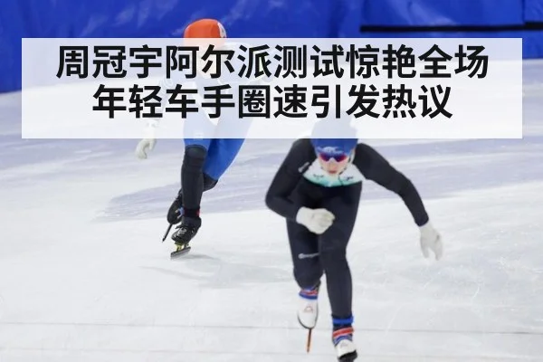 周冠宇阿尔派测试惊艳全场年轻车手圈速引发热议