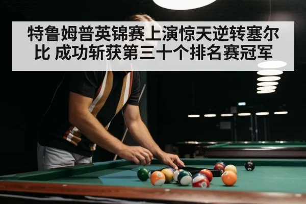 特鲁姆普英锦赛上演惊天逆转塞尔比 成功斩获第三十个排名赛冠军