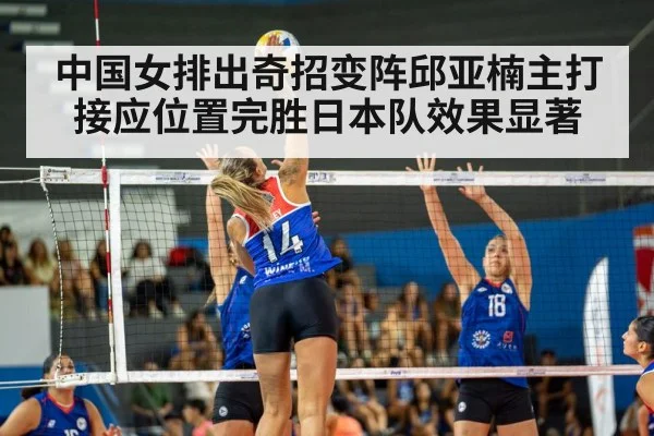 中国女排出奇招变阵邱亚楠主打接应位置完胜日本队效果显著